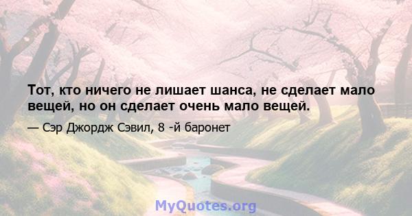 Тот, кто ничего не лишает шанса, не сделает мало вещей, но он сделает очень мало вещей.