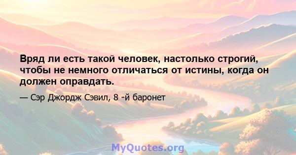 Вряд ли есть такой человек, настолько строгий, чтобы не немного отличаться от истины, когда он должен оправдать.