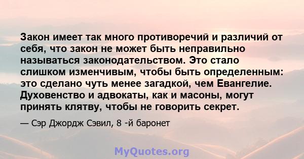 Закон имеет так много противоречий и различий от себя, что закон не может быть неправильно называться законодательством. Это стало слишком изменчивым, чтобы быть определенным: это сделано чуть менее загадкой, чем