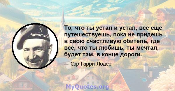 То, что ты устал и устал, все еще путешествуешь, пока не придешь в свою счастливую обитель, где все, что ты любишь, ты мечтал, будет там, в конце дороги.