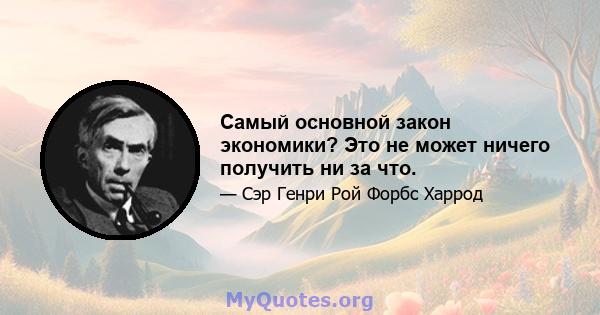 Самый основной закон экономики? Это не может ничего получить ни за что.