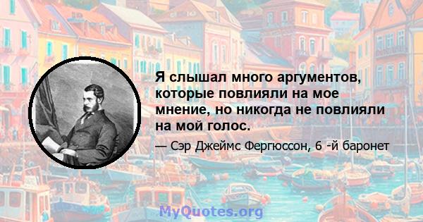 Я слышал много аргументов, которые повлияли на мое мнение, но никогда не повлияли на мой голос.