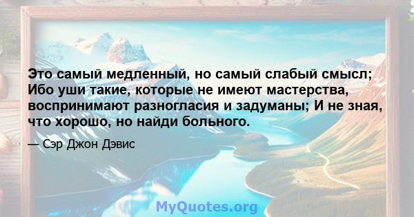 Это самый медленный, но самый слабый смысл; Ибо уши такие, которые не имеют мастерства, воспринимают разногласия и задуманы; И не зная, что хорошо, но найди больного.