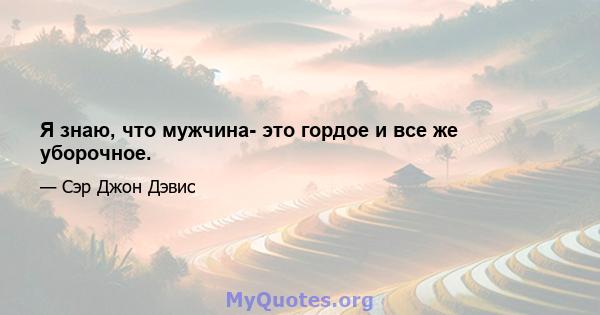 Я знаю, что мужчина- это гордое и все же уборочное.