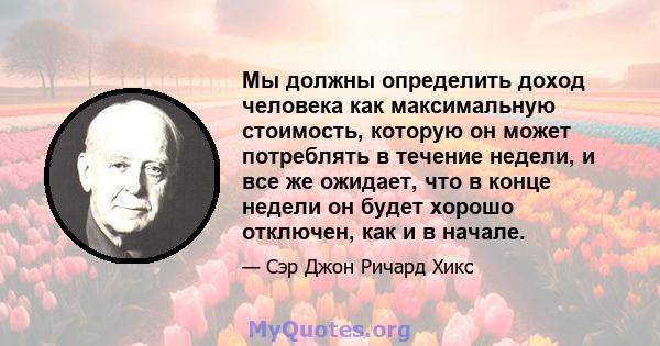 Мы должны определить доход человека как максимальную стоимость, которую он может потреблять в течение недели, и все же ожидает, что в конце недели он будет хорошо отключен, как и в начале.