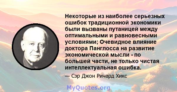 Некоторые из наиболее серьезных ошибок традиционной экономики были вызваны путаницей между оптимальными и равновесными условиями; Очевидное влияние доктора Панглосса на развитие экономической мысли - по большей части,