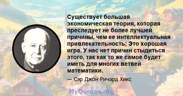 Существует большая экономическая теория, которая преследует не более лучшей причины, чем ее интеллектуальная привлекательность; Это хорошая игра. У нас нет причин стыдиться этого, так как то же самое будет иметь для