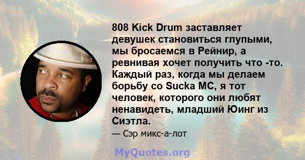 808 Kick Drum заставляет девушек становиться глупыми, мы бросаемся в Рейнир, а ревнивая хочет получить что -то. Каждый раз, когда мы делаем борьбу со Sucka MC, я тот человек, которого они любят ненавидеть, младший Юинг