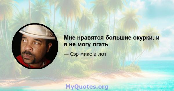 Мне нравятся большие окурки, и я не могу лгать