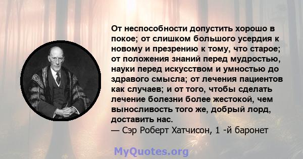 От неспособности допустить хорошо в покое; от слишком большого усердия к новому и презрению к тому, что старое; от положения знаний перед мудростью, науки перед искусством и умностью до здравого смысла; от лечения