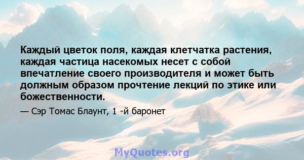 Каждый цветок поля, каждая клетчатка растения, каждая частица насекомых несет с собой впечатление своего производителя и может быть должным образом прочтение лекций по этике или божественности.