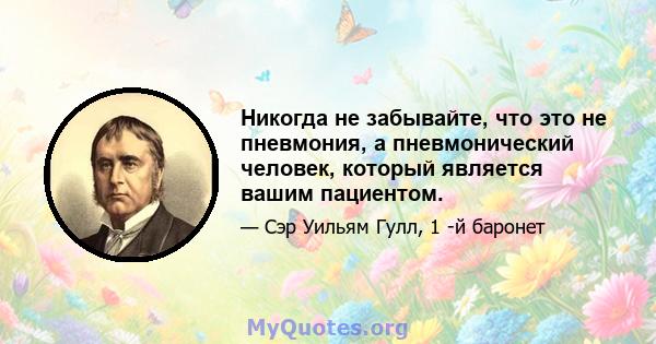 Никогда не забывайте, что это не пневмония, а пневмонический человек, который является вашим пациентом.