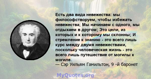 Есть два вида невежества: мы философстворуем, чтобы избежать невежества; Мы начинаем с одного, мы отдыхаем в другом; Это цели, из которых и к которому мы склонны; И стремление к знанию - это всего лишь курс между двумя