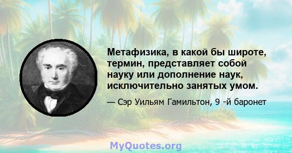 Метафизика, в какой бы широте, термин, представляет собой науку или дополнение наук, исключительно занятых умом.