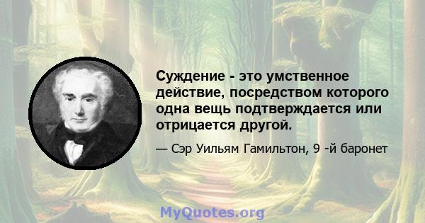 Суждение - это умственное действие, посредством которого одна вещь подтверждается или отрицается другой.