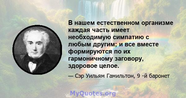 В нашем естественном организме каждая часть имеет необходимую симпатию с любым другим; и все вместе формируются по их гармоничному заговору, здоровое целое.