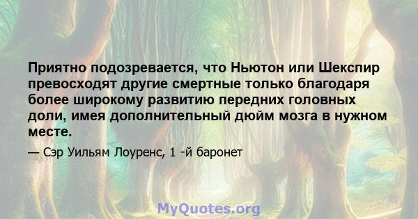 Приятно подозревается, что Ньютон или Шекспир превосходят другие смертные только благодаря более широкому развитию передних головных доли, имея дополнительный дюйм мозга в нужном месте.