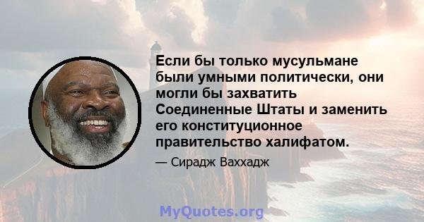 Если бы только мусульмане были умными политически, они могли бы захватить Соединенные Штаты и заменить его конституционное правительство халифатом.