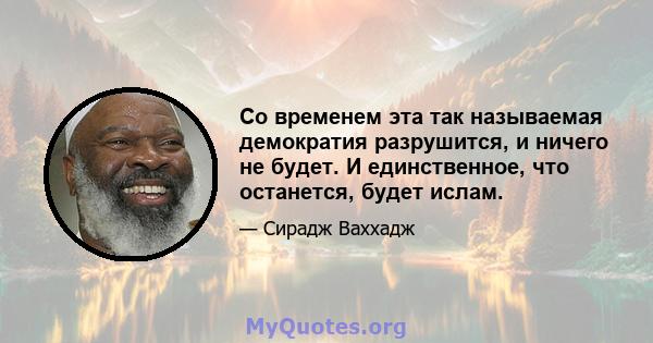 Со временем эта так называемая демократия разрушится, и ничего не будет. И единственное, что останется, будет ислам.