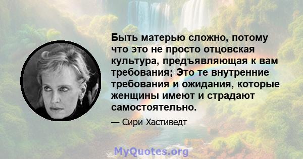 Быть матерью сложно, потому что это не просто отцовская культура, предъявляющая к вам требования; Это те внутренние требования и ожидания, которые женщины имеют и страдают самостоятельно.