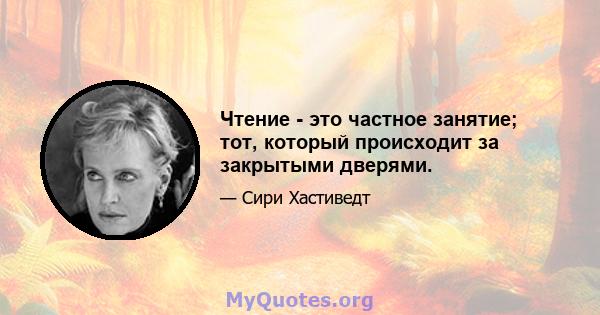 Чтение - это частное занятие; тот, который происходит за закрытыми дверями.