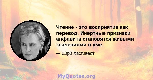 Чтение - это восприятие как перевод. Инертные признаки алфавита становятся живыми значениями в уме.