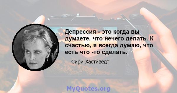 Депрессия - это когда вы думаете, что нечего делать. К счастью, я всегда думаю, что есть что -то сделать.