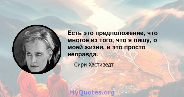 Есть это предположение, что многое из того, что я пишу, о моей жизни, и это просто неправда.