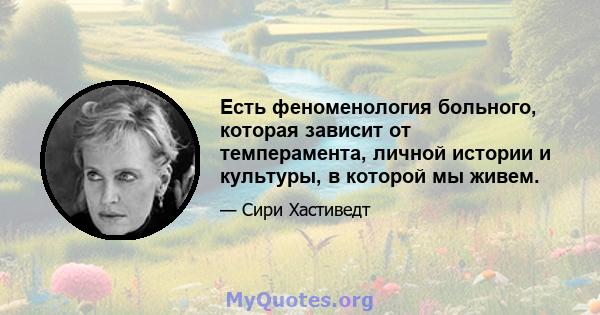 Есть феноменология больного, которая зависит от темперамента, личной истории и культуры, в которой мы живем.