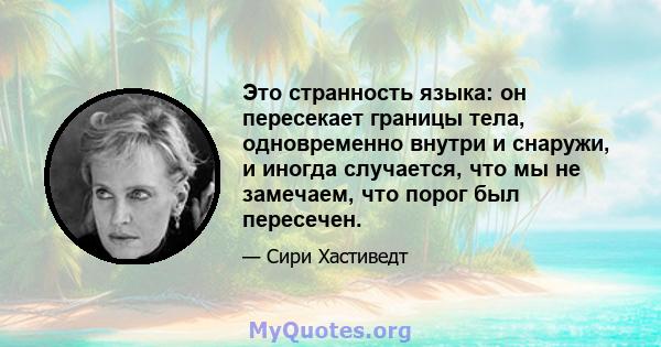 Это странность языка: он пересекает границы тела, одновременно внутри и снаружи, и иногда случается, что мы не замечаем, что порог был пересечен.