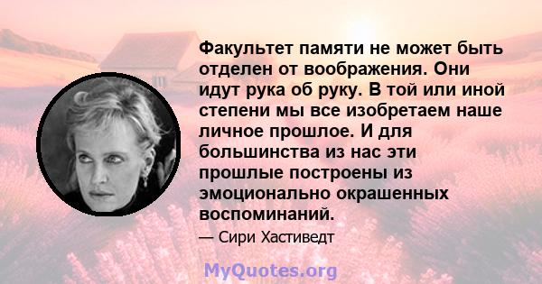 Факультет памяти не может быть отделен от воображения. Они идут рука об руку. В той или иной степени мы все изобретаем наше личное прошлое. И для большинства из нас эти прошлые построены из эмоционально окрашенных