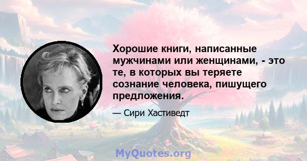 Хорошие книги, написанные мужчинами или женщинами, - это те, в которых вы теряете сознание человека, пишущего предложения.