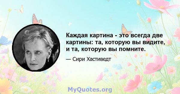 Каждая картина - это всегда две картины: та, которую вы видите, и та, которую вы помните.