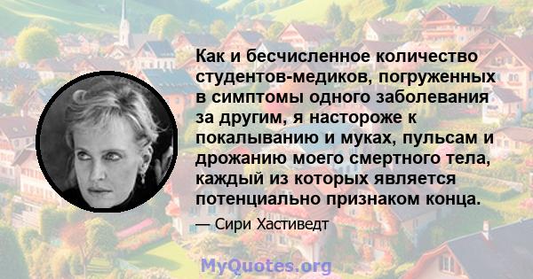 Как и бесчисленное количество студентов-медиков, погруженных в симптомы одного заболевания за другим, я настороже к покалыванию и муках, пульсам и дрожанию моего смертного тела, каждый из которых является потенциально