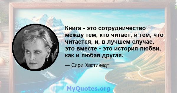 Книга - это сотрудничество между тем, кто читает, и тем, что читается, и, в лучшем случае, это вместе - это история любви, как и любая другая.