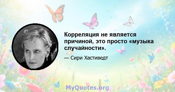 Корреляция не является причиной, это просто «музыка случайности».