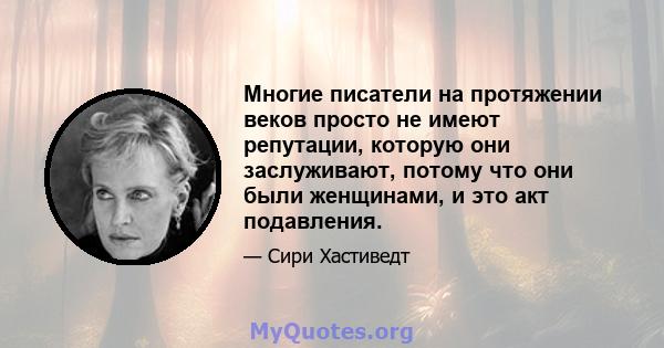 Многие писатели на протяжении веков просто не имеют репутации, которую они заслуживают, потому что они были женщинами, и это акт подавления.