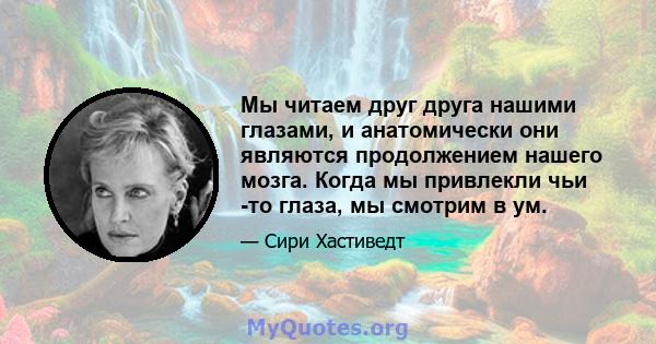 Мы читаем друг друга нашими глазами, и анатомически они являются продолжением нашего мозга. Когда мы привлекли чьи -то глаза, мы смотрим в ум.