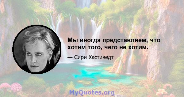 Мы иногда представляем, что хотим того, чего не хотим.