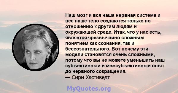 Наш мозг и вся наша нервная система и все наше тело создаются только по отношению к другим людям и окружающей среде. Итак, что у нас есть, является чрезвычайно сложным понятием как сознания, так и бессознательного. Вот