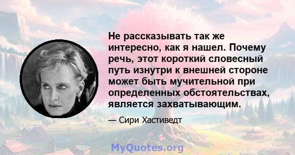 Не рассказывать так же интересно, как я нашел. Почему речь, этот короткий словесный путь изнутри к внешней стороне может быть мучительной при определенных обстоятельствах, является захватывающим.