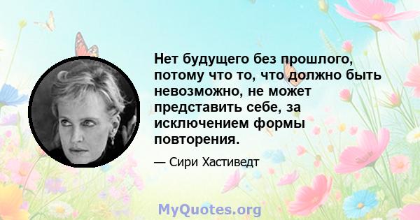 Нет будущего без прошлого, потому что то, что должно быть невозможно, не может представить себе, за исключением формы повторения.