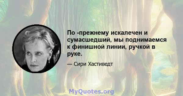 По -прежнему искалечен и сумасшедший, мы поднимаемся к финишной линии, ручкой в ​​руке.