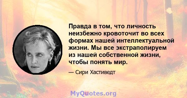 Правда в том, что личность неизбежно кровоточит во всех формах нашей интеллектуальной жизни. Мы все экстраполируем из нашей собственной жизни, чтобы понять мир.