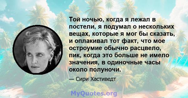 Той ночью, когда я лежал в постели, я подумал о нескольких вещах, которые я мог бы сказать, и оплакивал тот факт, что мое остроумие обычно расцвело, пик, когда это больше не имело значения, в одиночные часы около