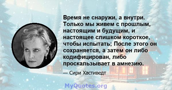 Время не снаружи, а внутри. Только мы живем с прошлым, настоящим и будущим, и настоящее слишком короткое, чтобы испытать; После этого он сохраняется, а затем он либо кодифицирован, либо проскальзывает в амнезию.