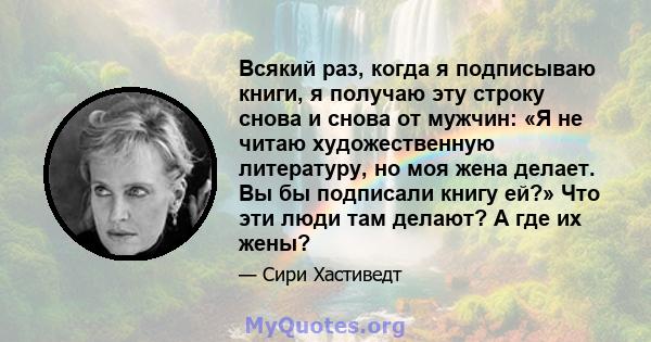 Всякий раз, когда я подписываю книги, я получаю эту строку снова и снова от мужчин: «Я не читаю художественную литературу, но моя жена делает. Вы бы подписали книгу ей?» Что эти люди там делают? А где их жены?