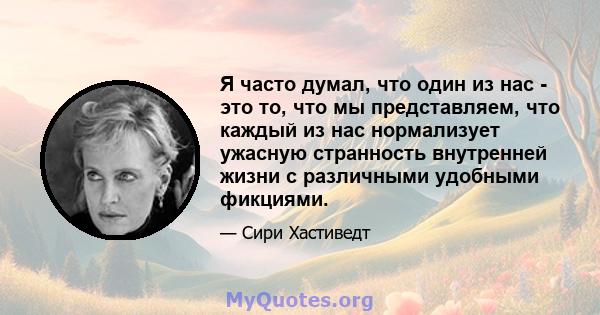 Я часто думал, что один из нас - это то, что мы представляем, что каждый из нас нормализует ужасную странность внутренней жизни с различными удобными фикциями.