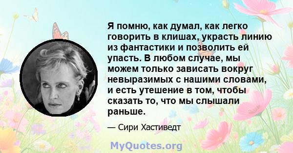 Я помню, как думал, как легко говорить в клишах, украсть линию из фантастики и позволить ей упасть. В любом случае, мы можем только зависать вокруг невыразимых с нашими словами, и есть утешение в том, чтобы сказать то,