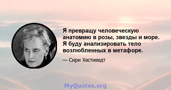 Я превращу человеческую анатомию в розы, звезды и море. Я буду анализировать тело возлюбленных в метафоре.